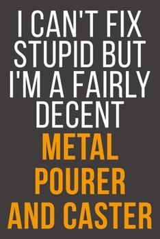 I Can't Fix Stupid But I'm A Fairly Decent Metal Pourer And Caster: Funny Blank Lined Notebook For Coworker, Boss & Friend