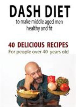 Paperback Dash Diet to Make Middle Aged People Healthy and Fit: 40 Delicious Recipes for People Over 40 Years Old! Book