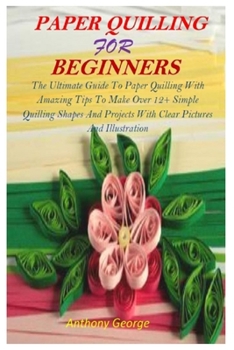 Paperback Paper Quilling for Beginners: The Ultimate Guide To Paper Quilling With Amazing Tips To Make Over 12+ Simple Quilling Shapes And Projects With Clear Book