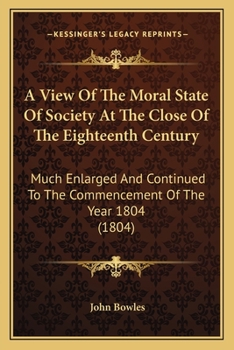 Paperback A View Of The Moral State Of Society At The Close Of The Eighteenth Century: Much Enlarged And Continued To The Commencement Of The Year 1804 (1804) Book