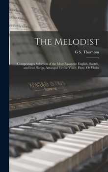 The Melodist: Comprising a Selection of the Most Favourite English, Scotch, and Irish Songs, Arranged for the Voice, Flute, Or Violin
