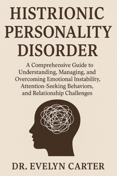 HISTRIONIC PERSONALITY DISORDER: A Comprehensive Guide to Understanding, Managing, and Overcoming Emotional Instability, Attention-Seeking Behaviors, and Relationship Challenges