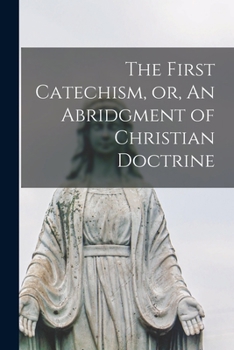 Paperback The First Catechism, or, An Abridgment of Christian Doctrine [microform] Book