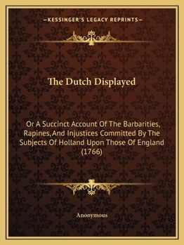 Paperback The Dutch Displayed: Or A Succinct Account Of The Barbarities, Rapines, And Injustices Committed By The Subjects Of Holland Upon Those Of E Book