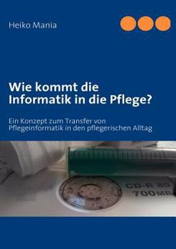 Wie kommt die Informatik in die Pflege?: Ein Konzept zum Transfer von Pflegeinformatik in den pflegerischen Alltag