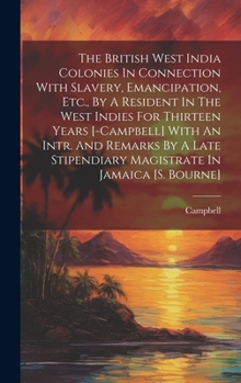 The British West India Colonies In Connection With Slavery, Emancipation, Etc., By A Resident In The West Indies For Thirteen Years [-campbell] With ... Stipendiary Magistrate In Jamaica [s. Bourne]