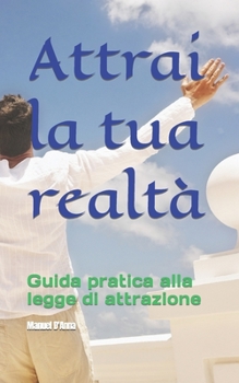 Attrai la tua realtà: Guida pratica alla legge di attrazione