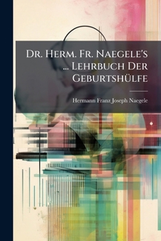 Dr. Herm. Fr. Naegele's ... Lehrbuch Der GeburtshÃ1/4lfe (German Edition)