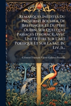Remarques Inédites Du Président Bouhier, De Breitinger Et Du Père Oudin, Sur Quelques Passages D'horace, Avec Une Lettre Sur L'art Poétique Et Sur La Sat. Iv, Liv. Ii...