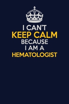 I Can't Keep Calm Because I Am A Hematologist: Career journal, notebook and writing journal for encouraging men, women and kids. A framework for building your career.