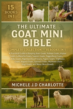 THE ULTIMATE GOAT MINI BIBLE: COMPLETE COLLECTION — 15 BOOKS IN 1: A Practical Guide to Keeping Boer Goats, Nubian Goats, Alpine Goats, LaMancha ... Dwarf Goats, Pygmy Goats, Cashmere Goats