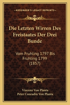 Paperback Die Letzten Wirren Des Freistaates Der Drei Bunde: Vom Fruhling 1797 Bis Fruhling 1799 (1857) [German] Book