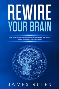 Paperback Rewire Your Brain: How to Calm your Anxious Brain. Stop Fear, Worry and Anger. Change your Habits for a Better Life. Book