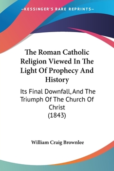 Paperback The Roman Catholic Religion Viewed In The Light Of Prophecy And History: Its Final Downfall, And The Triumph Of The Church Of Christ (1843) Book