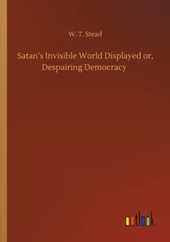 Satan's Invisible World Displayed: Or, Despairing Democracy. A Study of Greater New York