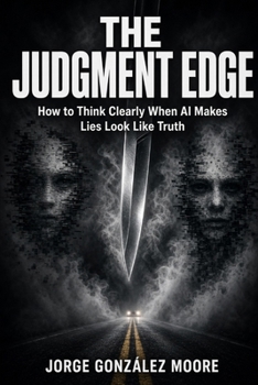 The Judgment Edge: How to Think Clearly When AI Makes Lies Look Like Truth: Five Distortions That Hijack Your Mind—and the Simple Tools to Cut Through Them