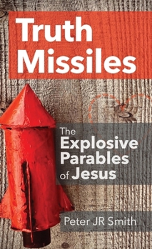 Truth Missiles: The Explosive Parables of Jesus: How Jesus’ Stories Challenge, Confront, and Change Lives