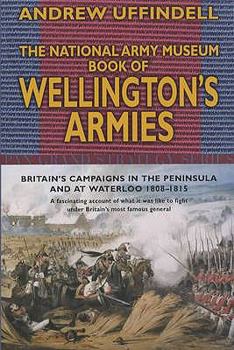 Paperback The National Army Museum Book of Wellington's Armies: Britain's Campaigns in the Peninsula and at Waterloo, 1808-1815. Andrew Uffindell Book