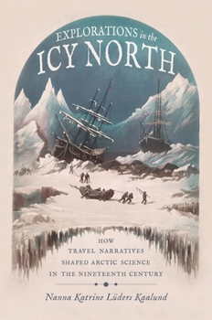 Hardcover Explorations in the Icy North: How Travel Narratives Shaped Arctic Science in the Nineteenth Century Book