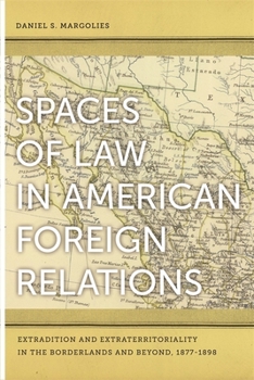 Hardcover Spaces of Law in American Foreign Relations: Extradition and Extraterritoriality in the Borderlands and Beyond, 1877-1898 Book