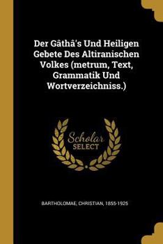 Paperback Der Gâthâ's Und Heiligen Gebete Des Altiranischen Volkes (metrum, Text, Grammatik Und Wortverzeichniss.) [German] Book