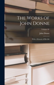 Hardcover The Works of John Donne: With a Memoir of His Life; Volume IV Book
