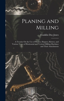 Hardcover Planing and Milling: A Treatise On the Use of Planers, Shapers, Slotters, and Various Types of Horizontal and Vertical Milling Machines and Book