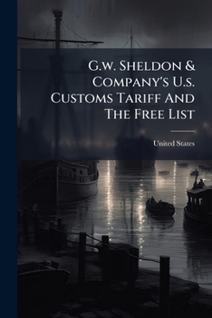 G.W. Sheldon & Company's U.S. Customs Tariff and the Free List: Act of Congress, October 3, 1913. the Customs Administrative Law. Act of Congress, Oct