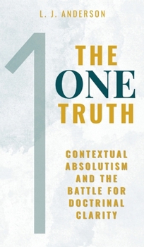 The One Truth : Contextual Absolutism and the Battle for Doctrinal Clarity