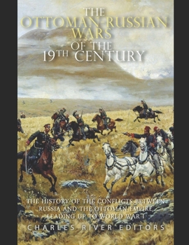 The Ottoman-Russian Wars of the 19th Century: The History of the Conflicts Between Russia and the Ottoman Empire Leading Up to World War I