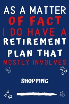 As A Matter Of Fact I Do Have A Retirement Plan That Mostly Involves Shopping: Perfect Shopping Gift | Blank Lined Notebook Journal | 120 Pages 6 x 9 Format | Office Gag Humour and Banter