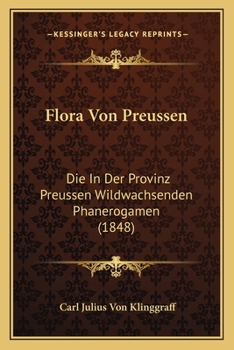 Paperback Flora Von Preussen: Die In Der Provinz Preussen Wildwachsenden Phanerogamen (1848) [German] Book