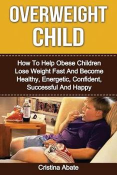 Paperback Overweight Child: How To Help Obese Children Lose Weight Fast And Become Healthy, Energetic, Confident, Successful And Happy Book