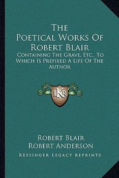 Paperback The Poetical Works Of Robert Blair: Containing The Grave, Etc., To Which Is Prefixed A Life Of The Author Book