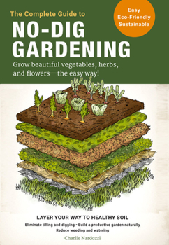 Paperback The Complete Guide to No-Dig Gardening: Grow Beautiful Vegetables, Herbs, and Flowers - The Easy Way! Layer Your Way to Healthy Soil-Eliminate Tilling Book