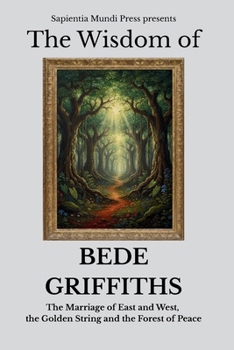 The Wisdom of Bede Griffiths: The Marriage of East and West, the Golden String, and the Forest of Peace