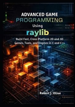 Advanced Game Programming Using Raylib: Build Fast, Cross-Platform 2D and 3D Games, Tools, and Engines in C and C++