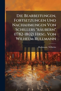 Die Bearbeitungen, Fortsetzungen Und Nachahmungen Von Schillers "räubern" (1782-1802) Hrsg. Von Wilhelm Rullmann