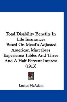 Total Disability Benefits In Life Insurance: Based On Mead's Adjusted American Maccabees Experience Tables And Three And A Half Percent Interest