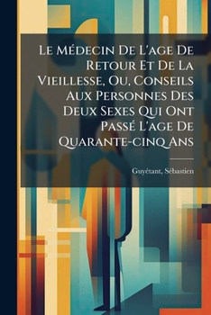 Le Médecin De L'age De Retour Et De La Vieillesse, Ou, Conseils Aux Personnes Des Deux Sexes Qui Ont Passé L'age De Quarante-cinq Ans