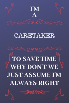 I'm A Caretaker To Save Time Why Don't We Just Assume I'm Always Right: Perfect Gag Gift For A Caretaker Who Happens To Be Always Be Right! Blank Lined Notebook Journal 120 Pages 6 x 9 Format Office B