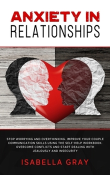 Hardcover Anxiety in Relationships: Stop Worrying and Overthinking. Improve Your Couple Communication Skills Using The Self-Help Workbook. Overcome confli Book