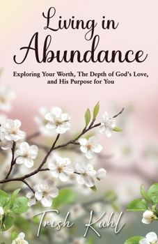 Living in Abundance: Exploring Your Worth, The Depth of God's Love and His Purpose for You