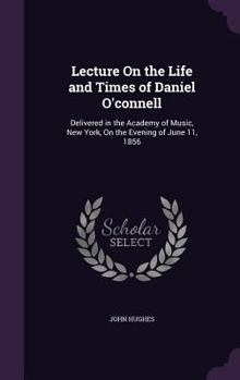 Hardcover Lecture On the Life and Times of Daniel O'connell: Delivered in the Academy of Music, New York, On the Evening of June 11, 1856 Book