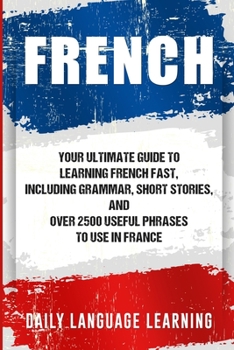 Paperback French: Your Ultimate Guide to Learning French Fast, Including Grammar, Short Stories, and Over 2500 Useful Phrases to Use in Book