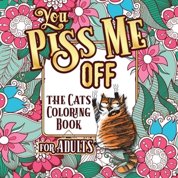 Paperback You Piss Me Off: A Fun Coloring Gift Book for Cat Lovers & Adults Relaxation with Stress Relieving Floral Designs, Funny Quotes and Ple [Large Print] Book
