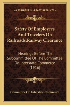 Safety Of Employees And Travelers On Railroads,Railway Clearance: Hearings Before The Subcommittee Of The Committee On Interstate Commerce