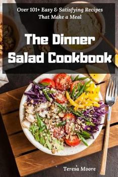 Paperback The Dinner Salad Cookbook: Over 101+ Easy & Satisfying Recipes That Make a Meal Book
