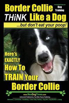 Paperback Border Collie Dog Training - Think Like a Dog, But Don't Eat Your Poop!: Here's EXACTLY How To Train Your Border Collie Book