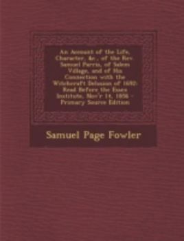 An Account of the Life, Character, &C., of the REV. Samuel Parris, of Salem Village, and of His Connection with the Witchcraft Delusion of 1692: Read
